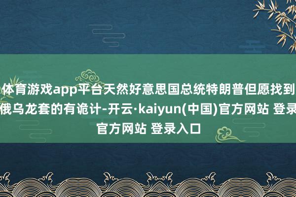 体育游戏app平台天然好意思国总统特朗普但愿找到措置俄乌龙套的有诡计-开云·kaiyun(中国)官方网站 登录入口