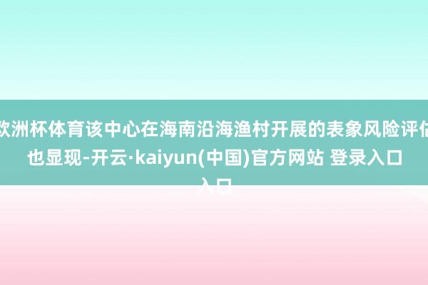 欧洲杯体育该中心在海南沿海渔村开展的表象风险评估也显现-开云·kaiyun(中国)官方网站 登录入口