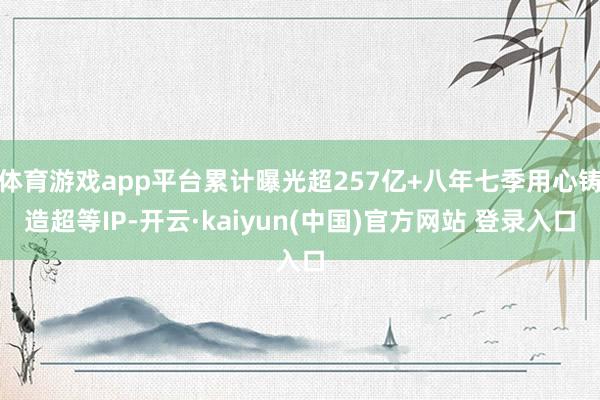 体育游戏app平台累计曝光超257亿+八年七季用心铸造超等IP-开云·kaiyun(中国)官方网站 登录入口