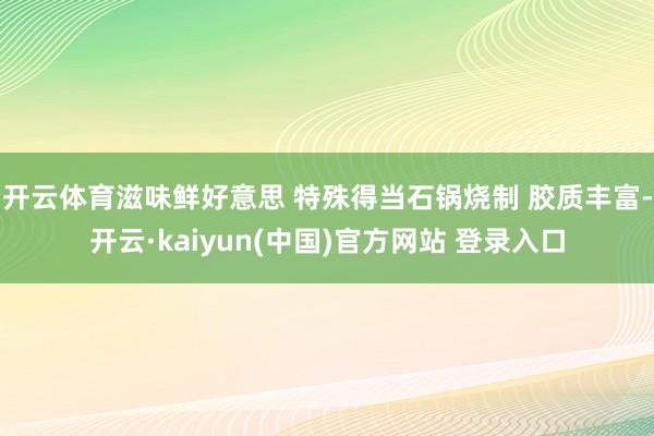 开云体育滋味鲜好意思 特殊得当石锅烧制 胶质丰富-开云·kaiyun(中国)官方网站 登录入口