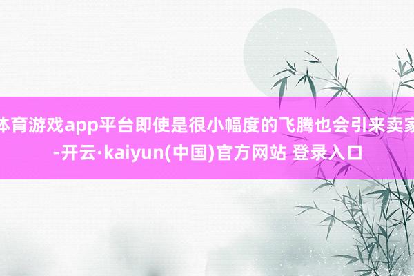 体育游戏app平台即使是很小幅度的飞腾也会引来卖家-开云·kaiyun(中国)官方网站 登录入口