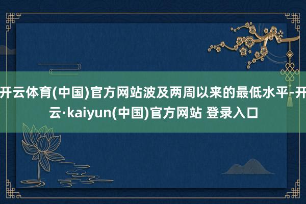 开云体育(中国)官方网站波及两周以来的最低水平-开云·kaiyun(中国)官方网站 登录入口