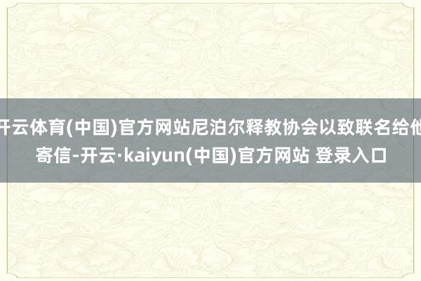 开云体育(中国)官方网站尼泊尔释教协会以致联名给他寄信-开云·kaiyun(中国)官方网站 登录入口