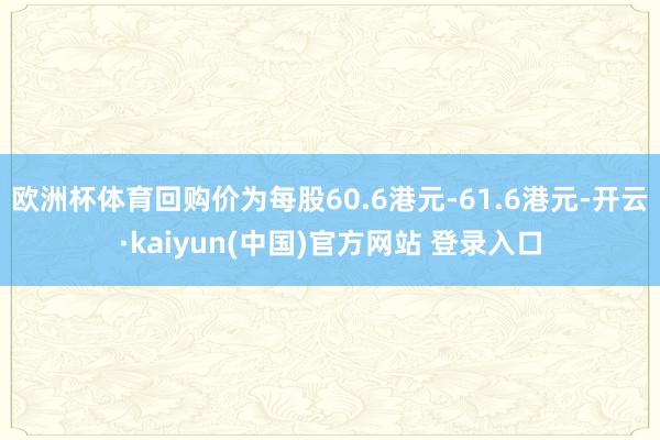 欧洲杯体育回购价为每股60.6港元-61.6港元-开云·kaiyun(中国)官方网站 登录入口