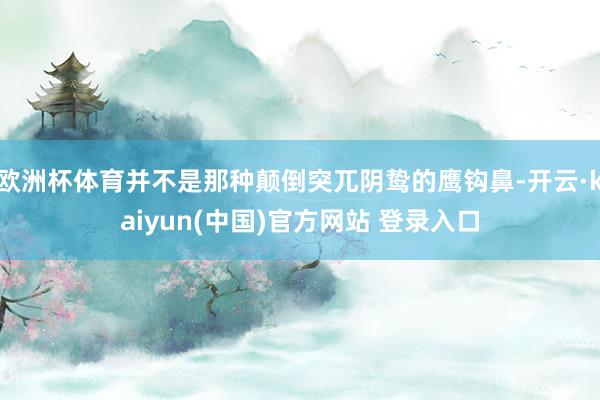 欧洲杯体育并不是那种颠倒突兀阴鸷的鹰钩鼻-开云·kaiyun(中国)官方网站 登录入口