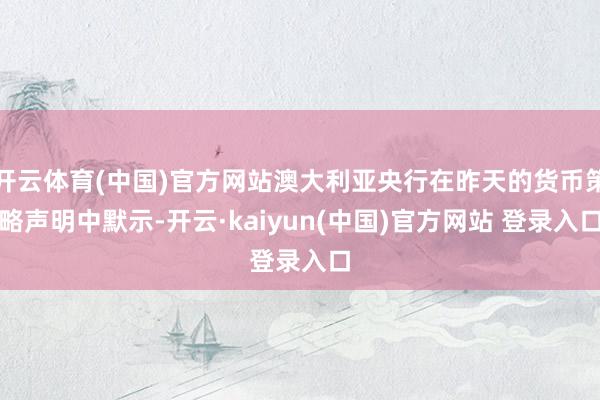 开云体育(中国)官方网站澳大利亚央行在昨天的货币策略声明中默示-开云·kaiyun(中国)官方网站 登录入口