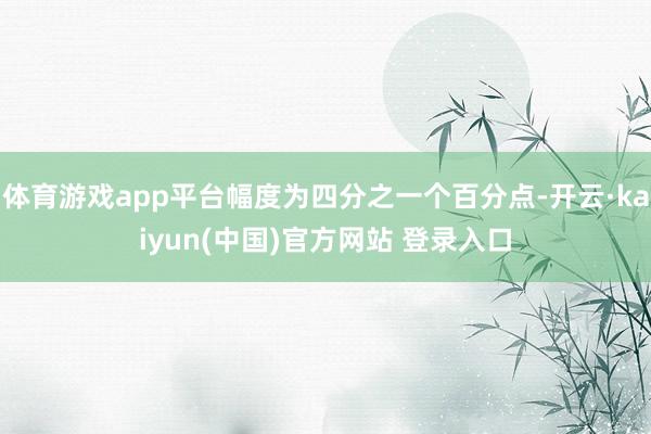 体育游戏app平台幅度为四分之一个百分点-开云·kaiyun(中国)官方网站 登录入口