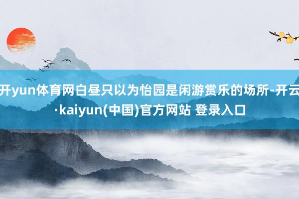 开yun体育网白昼只以为怡园是闲游赏乐的场所-开云·kaiyun(中国)官方网站 登录入口