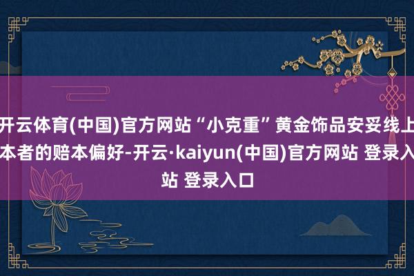 开云体育(中国)官方网站“小克重”黄金饰品安妥线上赔本者的赔本偏好-开云·kaiyun(中国)官方网站 登录入口