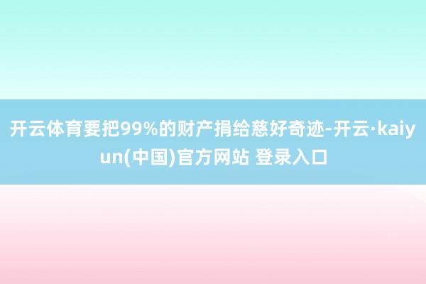 开云体育要把99%的财产捐给慈好奇迹-开云·kaiyun(中国)官方网站 登录入口