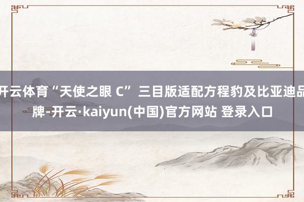 开云体育“天使之眼 C” 三目版适配方程豹及比亚迪品牌-开云·kaiyun(中国)官方网站 登录入口