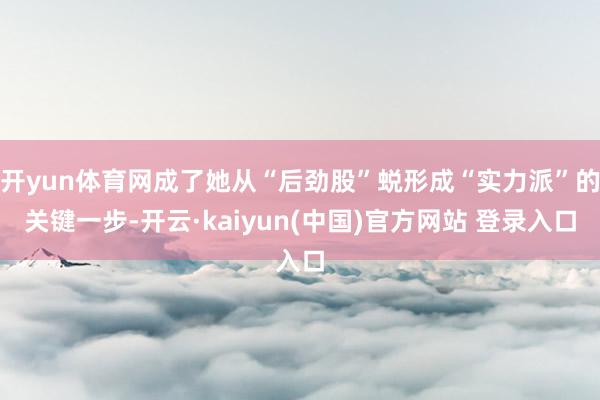 开yun体育网成了她从“后劲股”蜕形成“实力派”的关键一步-开云·kaiyun(中国)官方网站 登录入口