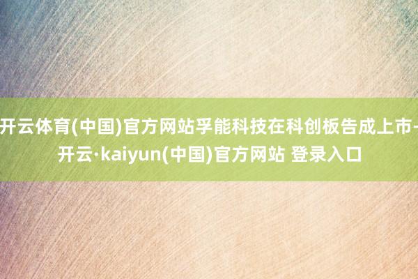 开云体育(中国)官方网站孚能科技在科创板告成上市-开云·kaiyun(中国)官方网站 登录入口
