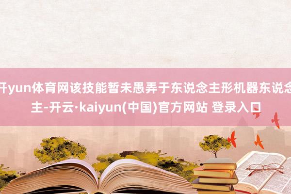 开yun体育网该技能暂未愚弄于东说念主形机器东说念主-开云·kaiyun(中国)官方网站 登录入口