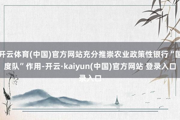 开云体育(中国)官方网站充分推崇农业政策性银行“国度队”作用-开云·kaiyun(中国)官方网站 登录入口