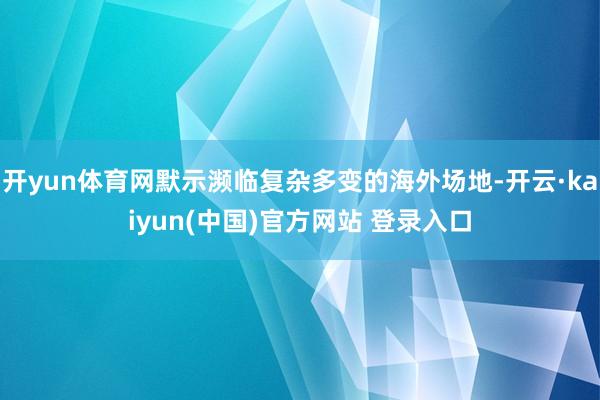 开yun体育网默示濒临复杂多变的海外场地-开云·kaiyun(中国)官方网站 登录入口