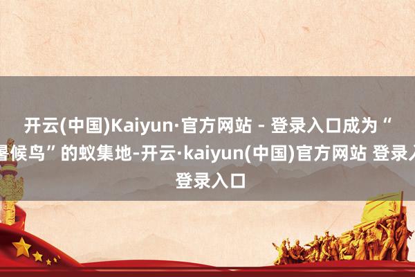 开云(中国)Kaiyun·官方网站 - 登录入口成为“避暑候鸟”的蚁集地-开云·kaiyun(中国)官方网站 登录入口