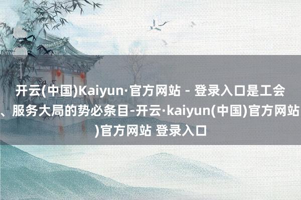 开云(中国)Kaiyun·官方网站 - 登录入口是工会围绕中心、服务大局的势必条目-开云·kaiyun(中国)官方网站 登录入口