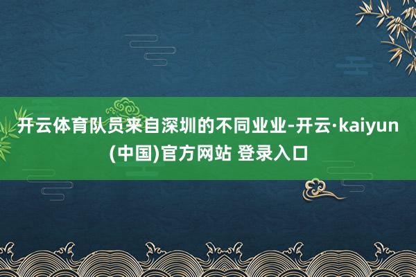 开云体育队员来自深圳的不同业业-开云·kaiyun(中国)官方网站 登录入口