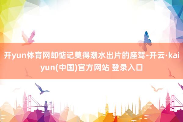 开yun体育网却惦记莫得潮水出片的座驾-开云·kaiyun(中国)官方网站 登录入口