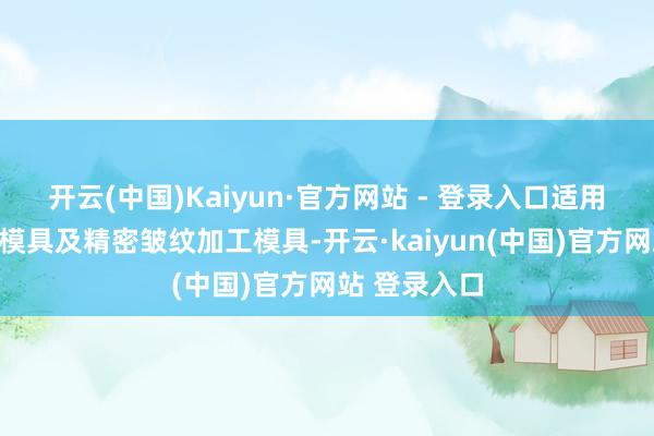 开云(中国)Kaiyun·官方网站 - 登录入口适用于镜面抛光模具及精密皱纹加工模具-开云·kaiyun(中国)官方网站 登录入口