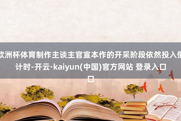 欧洲杯体育制作主谈主官宣本作的开采阶段依然投入倒计时-开云·kaiyun(中国)官方网站 登录入口