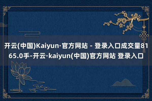 开云(中国)Kaiyun·官方网站 - 登录入口成交量8165.0手-开云·kaiyun(中国)官方网站 登录入口