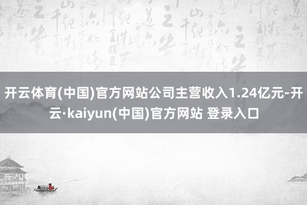 开云体育(中国)官方网站公司主营收入1.24亿元-开云·kaiyun(中国)官方网站 登录入口