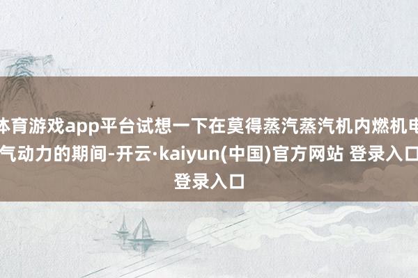体育游戏app平台试想一下在莫得蒸汽蒸汽机内燃机电气动力的期间-开云·kaiyun(中国)官方网站 登录入口