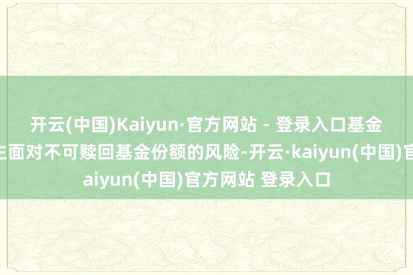 开云(中国)Kaiyun·官方网站 - 登录入口基金份额握有东说念主面对不可赎回基金份额的风险-开云·kaiyun(中国)官方网站 登录入口