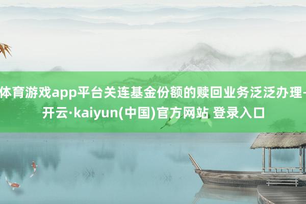 体育游戏app平台关连基金份额的赎回业务泛泛办理-开云·kaiyun(中国)官方网站 登录入口