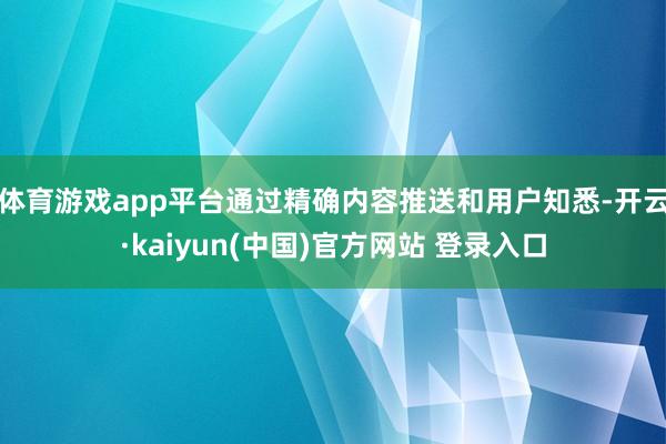 体育游戏app平台通过精确内容推送和用户知悉-开云·kaiyun(中国)官方网站 登录入口