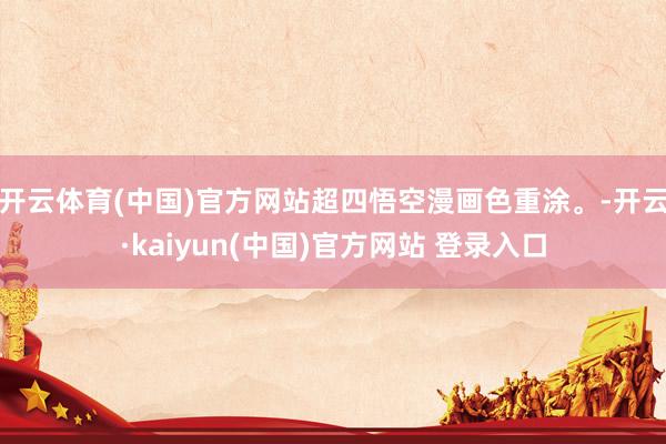 开云体育(中国)官方网站超四悟空漫画色重涂。-开云·kaiyun(中国)官方网站 登录入口
