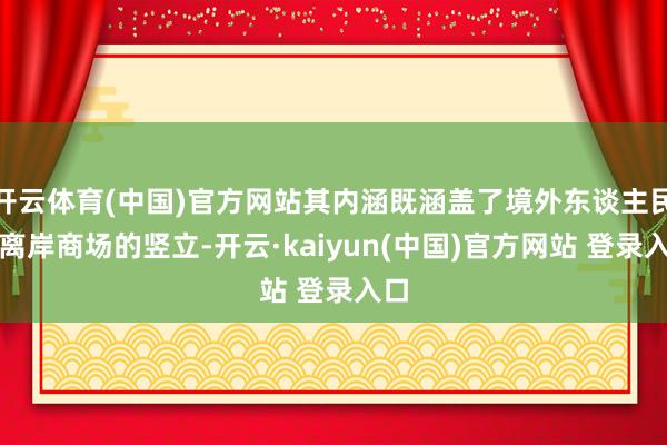 开云体育(中国)官方网站其内涵既涵盖了境外东谈主民币离岸商场的竖立-开云·kaiyun(中国)官方网站 登录入口