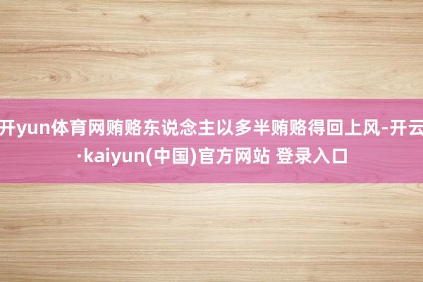 开yun体育网贿赂东说念主以多半贿赂得回上风-开云·kaiyun(中国)官方网站 登录入口