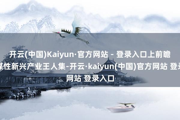 开云(中国)Kaiyun·官方网站 - 登录入口上前瞻性计谋性新兴产业王人集-开云·kaiyun(中国)官方网站 登录入口