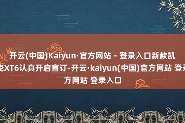 开云(中国)Kaiyun·官方网站 - 登录入口新款凯迪拉克XT6认真开启盲订-开云·kaiyun(中国)官方网站 登录入口