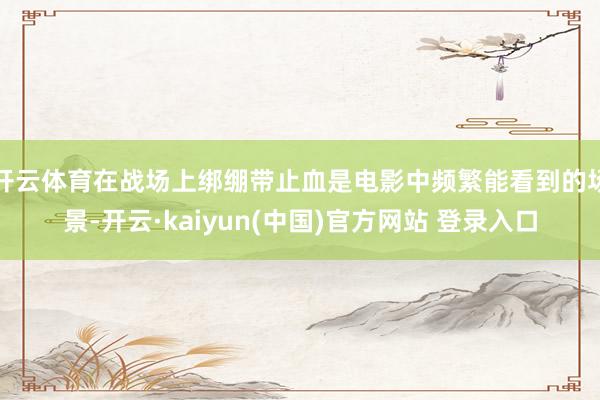 开云体育在战场上绑绷带止血是电影中频繁能看到的场景-开云·kaiyun(中国)官方网站 登录入口