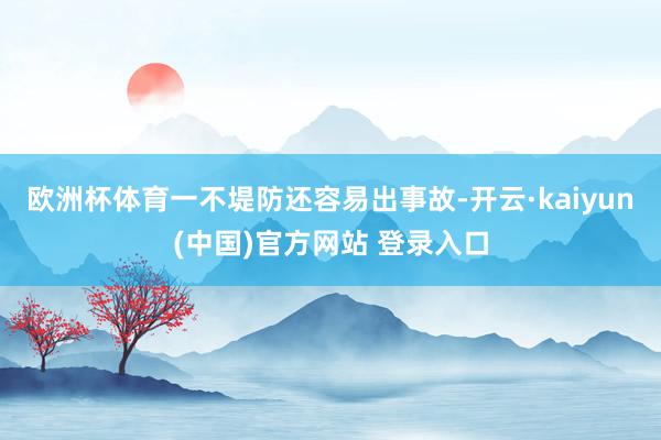 欧洲杯体育一不堤防还容易出事故-开云·kaiyun(中国)官方网站 登录入口
