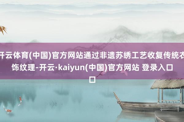 开云体育(中国)官方网站通过非遗苏绣工艺收复传统衣饰纹理-开云·kaiyun(中国)官方网站 登录入口