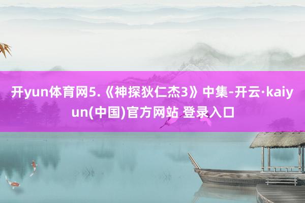 开yun体育网5.《神探狄仁杰3》中集-开云·kaiyun(中国)官方网站 登录入口
