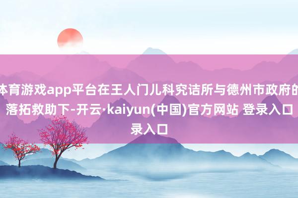 体育游戏app平台在王人门儿科究诘所与德州市政府的落拓救助下-开云·kaiyun(中国)官方网站 登录入口