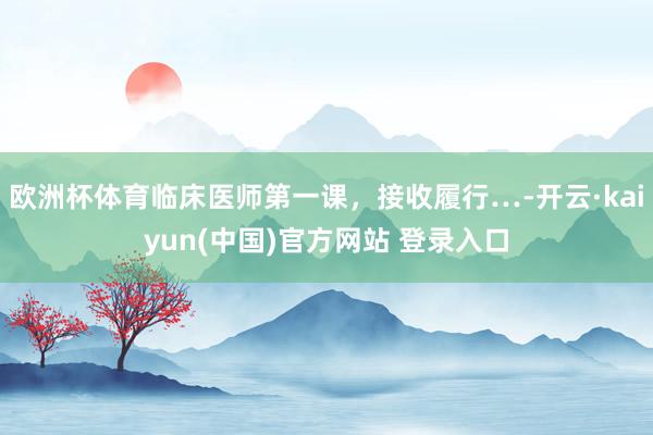 欧洲杯体育临床医师第一课，接收履行…-开云·kaiyun(中国)官方网站 登录入口