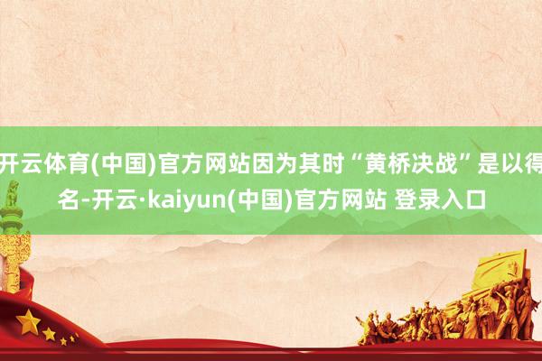 开云体育(中国)官方网站因为其时“黄桥决战”是以得名-开云·kaiyun(中国)官方网站 登录入口