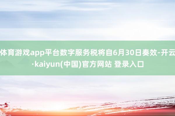 体育游戏app平台数字服务税将自6月30日奏效-开云·kaiyun(中国)官方网站 登录入口