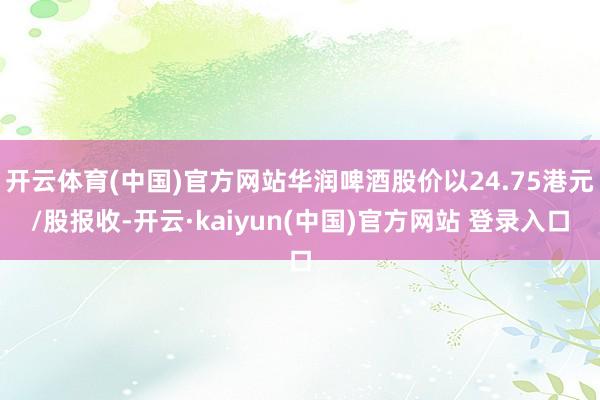开云体育(中国)官方网站华润啤酒股价以24.75港元/股报收-开云·kaiyun(中国)官方网站 登录入口