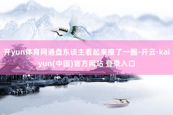 开yun体育网通盘东谈主看起来瘦了一圈-开云·kaiyun(中国)官方网站 登录入口