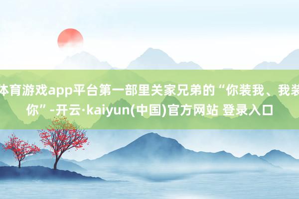 体育游戏app平台第一部里关家兄弟的“你装我、我装你”-开云·kaiyun(中国)官方网站 登录入口
