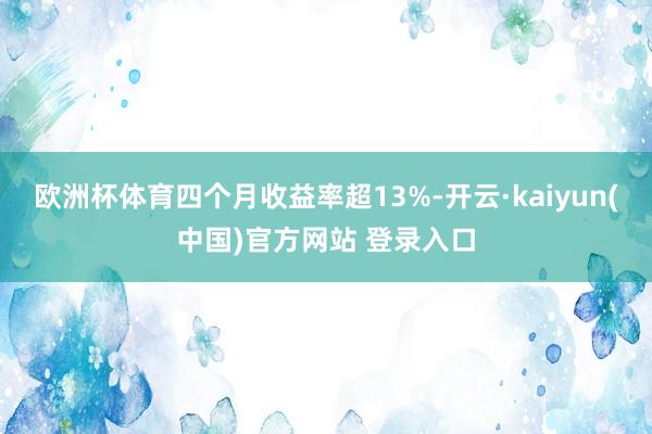 欧洲杯体育四个月收益率超13%-开云·kaiyun(中国)官方网站 登录入口