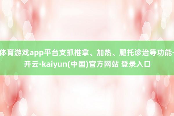 体育游戏app平台支抓推拿、加热、腿托诊治等功能-开云·kaiyun(中国)官方网站 登录入口